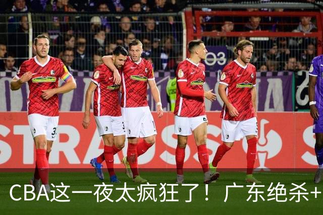 CBA这一夜太疯狂了！广东绝杀+新疆1分险胜：辽篮苦主51分溃败！